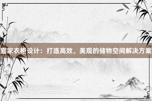 宜家衣柜设计：打造高效、美观的储物空间解决方案