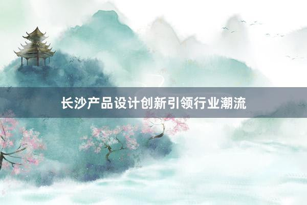 长沙产品设计创新引领行业潮流